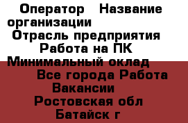 Оператор › Название организации ­ Dimond Style › Отрасль предприятия ­ Работа на ПК › Минимальный оклад ­ 16 000 - Все города Работа » Вакансии   . Ростовская обл.,Батайск г.